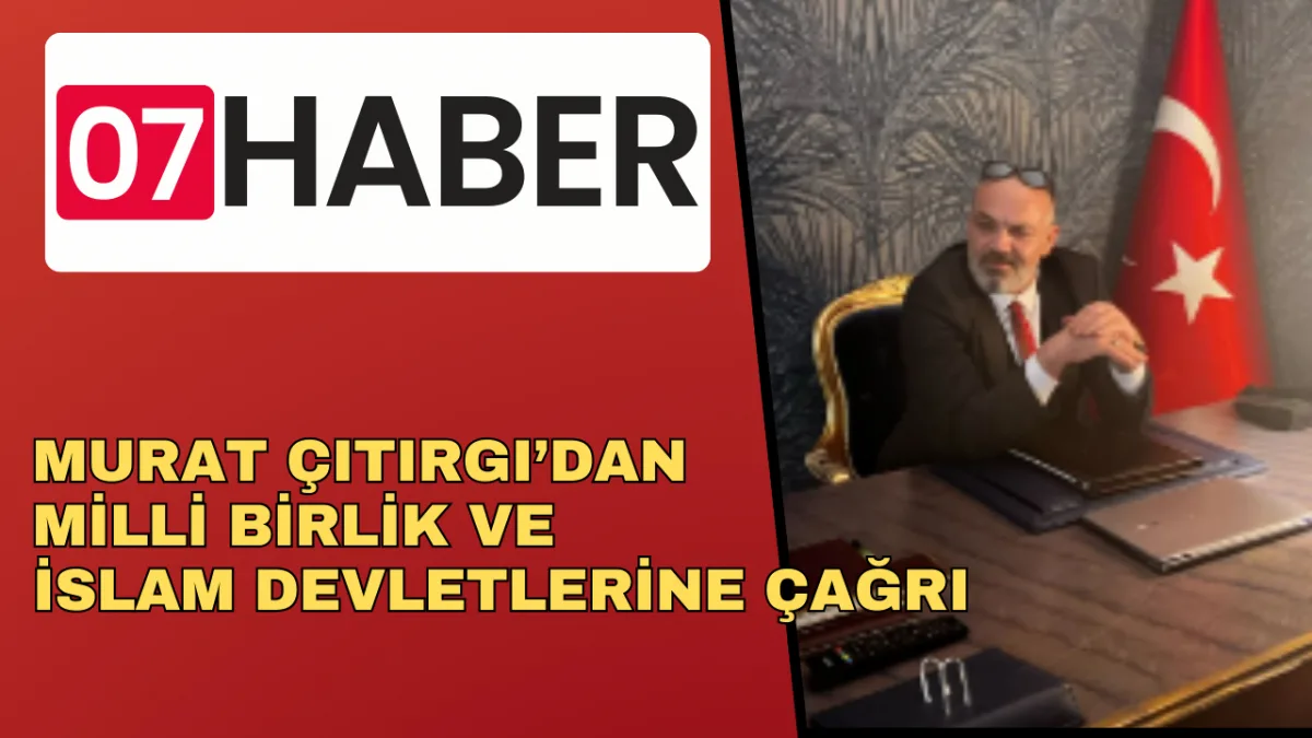 MURAT ÇITIRGI’DAN MİLLİ BİRLİK VE İSLAM DEVLETLERİNE ÇAĞRI